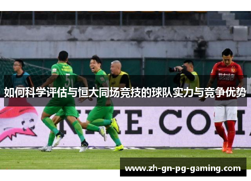 如何科学评估与恒大同场竞技的球队实力与竞争优势