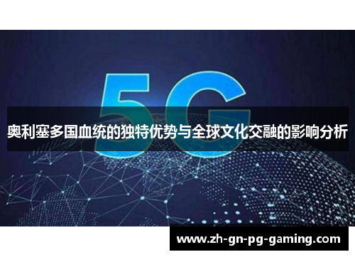 奥利塞多国血统的独特优势与全球文化交融的影响分析