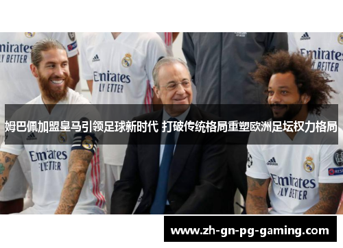姆巴佩加盟皇马引领足球新时代 打破传统格局重塑欧洲足坛权力格局