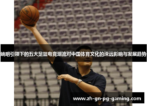 姚明引领下的五大足篮电竞潮流对中国体育文化的深远影响与发展趋势