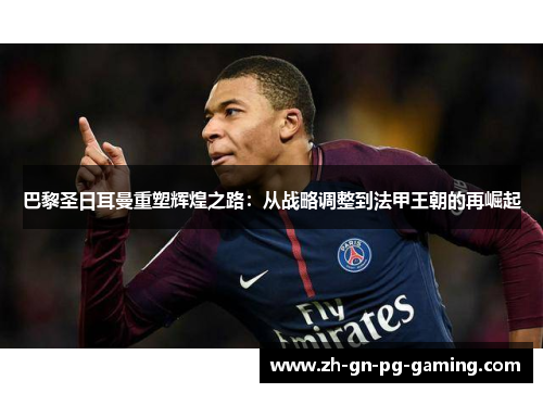 巴黎圣日耳曼重塑辉煌之路：从战略调整到法甲王朝的再崛起