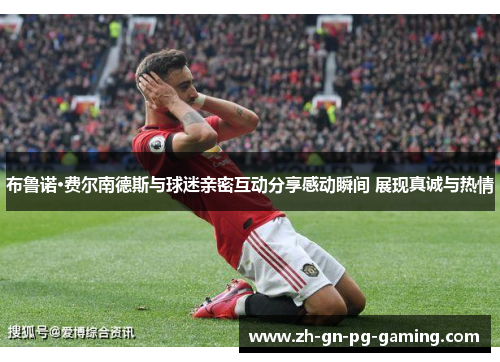 布鲁诺·费尔南德斯与球迷亲密互动分享感动瞬间 展现真诚与热情