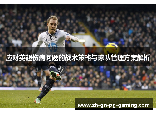 应对英超伤病问题的战术策略与球队管理方案解析 应对英超伤病问题的战术策略与球队管理方案解析