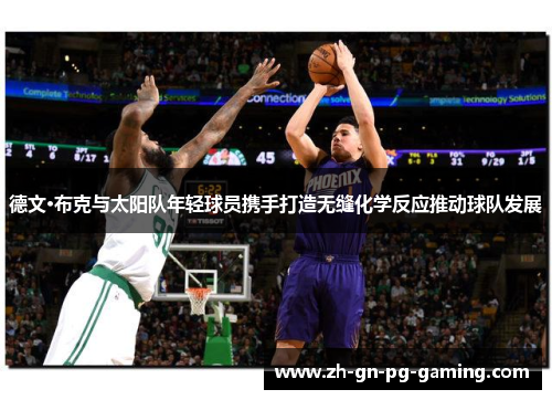 德文·布克与太阳队年轻球员携手打造无缝化学反应推动球队发展 德文·布克与太阳队年轻球员携手打造无缝化学反应推动球队发展