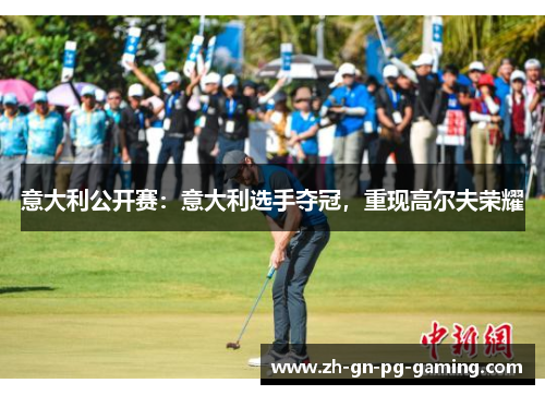 意大利公开赛:意大利选手夺冠,重现高尔夫荣耀 意大利公开赛:意大利选手夺冠,重现高尔夫荣耀