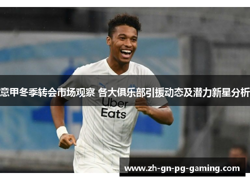 意甲冬季转会市场观察 各大俱乐部引援动态及潜力新星分析 意甲冬季转会市场观察 各大俱乐部引援动态及潜力新星分析