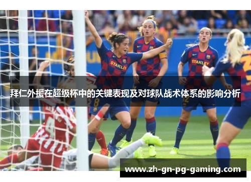 拜仁外援在超级杯中的关键表现及对球队战术体系的影响分析