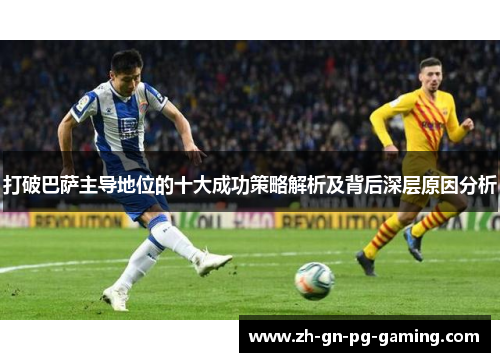 打破巴萨主导地位的十大成功策略解析及背后深层原因分析