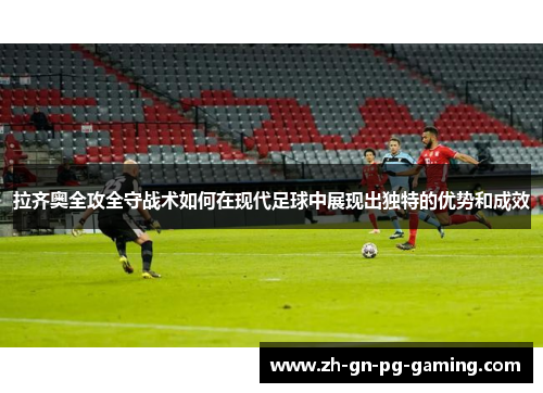 拉齐奥全攻全守战术如何在现代足球中展现出独特的优势和成效 拉齐奥全攻全守战术如何在现代足球中展现出独特的优势和成效