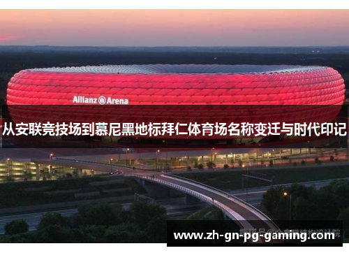 从安联竞技场到慕尼黑地标拜仁体育场名称变迁与时代印记