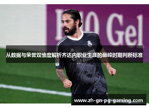 从数据与荣誉双维度解析齐达内职业生涯的巅峰时期判断标准