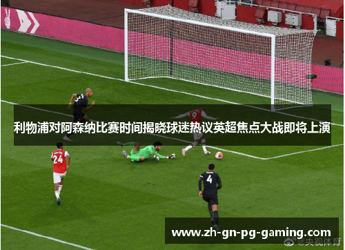 利物浦对阿森纳比赛时间揭晓球迷热议英超焦点大战即将上演
