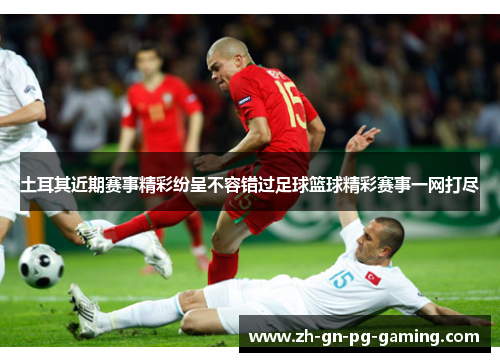 土耳其近期赛事精彩纷呈不容错过足球篮球精彩赛事一网打尽 土耳其近期赛事精彩纷呈不容错过足球篮球精彩赛事一网打尽