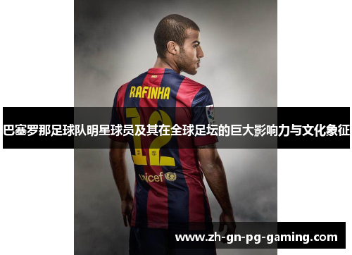 巴塞罗那足球队明星球员及其在全球足坛的巨大影响力与文化象征