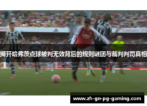 揭开哈弗茨点球被判无效背后的规则谜团与裁判判罚真相