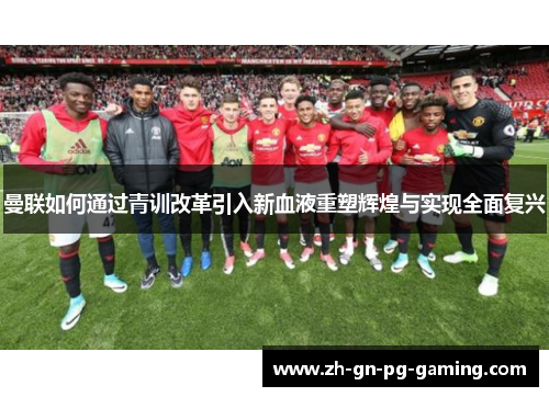 曼联如何通过青训改革引入新血液重塑辉煌与实现全面复兴