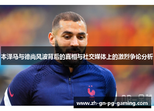 本泽马与德尚风波背后的真相与社交媒体上的激烈争论分析