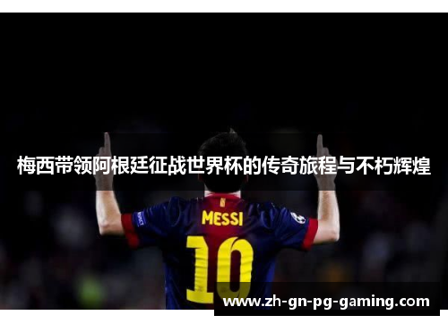 梅西带领阿根廷征战世界杯的传奇旅程与不朽辉煌