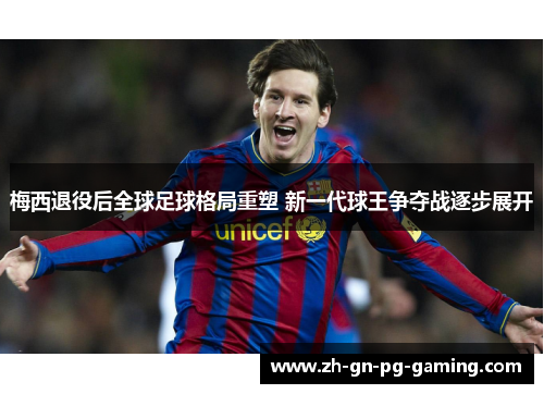 梅西退役后全球足球格局重塑 新一代球王争夺战逐步展开 梅西退役后全球足球格局重塑 新一代球王争夺战逐步展开