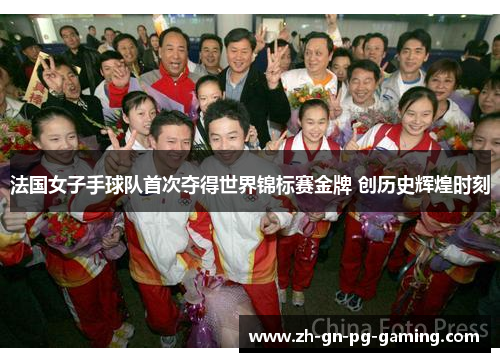 法国女子手球队首次夺得世界锦标赛金牌 创历史辉煌时刻