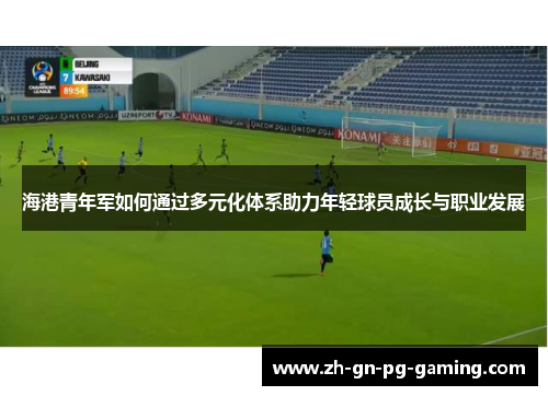 海港青年军如何通过多元化体系助力年轻球员成长与职业发展 海港青年军如何通过多元化体系助力年轻球员成长与职业发展