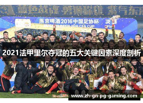 2021法甲里尔夺冠的五大关键因素深度剖析 2021法甲里尔夺冠的五大关键因素深度剖析