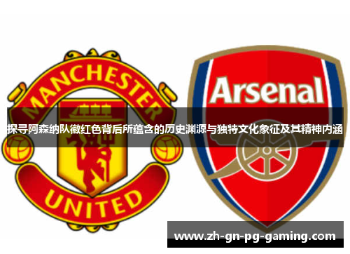 探寻阿森纳队徽红色背后所蕴含的历史渊源与独特文化象征及其精神内涵 探寻阿森纳队徽红色背后所蕴含的历史渊源与独特文化象征及其精神内涵