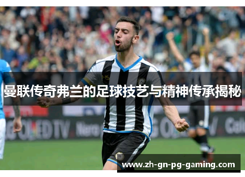 曼联传奇弗兰的足球技艺与精神传承揭秘