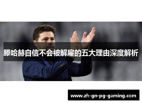 滕哈赫自信不会被解雇的五大理由深度解析