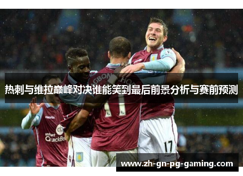 热刺与维拉巅峰对决谁能笑到最后前景分析与赛前预测
