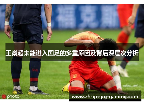 王燊超未能进入国足的多重原因及背后深层次分析