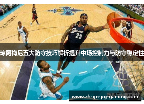 琼阿梅尼五大防守技巧解析提升中场控制力与防守稳定性