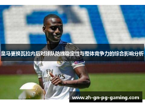 皇马更换瓦拉内后对球队防线稳定性与整体竞争力的综合影响分析