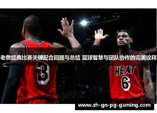 老詹经典比赛关键配合回顾与总结 篮球智慧与团队协作的完美诠释