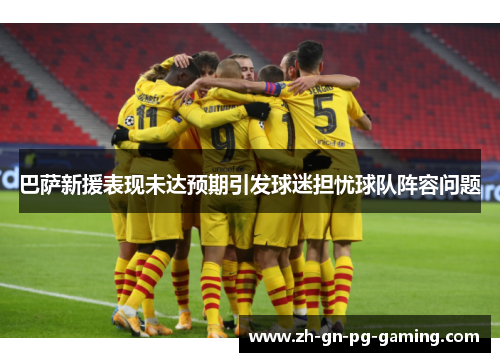 巴萨新援表现未达预期引发球迷担忧球队阵容问题 巴萨新援表现未达预期引发球迷担忧球队阵容问题