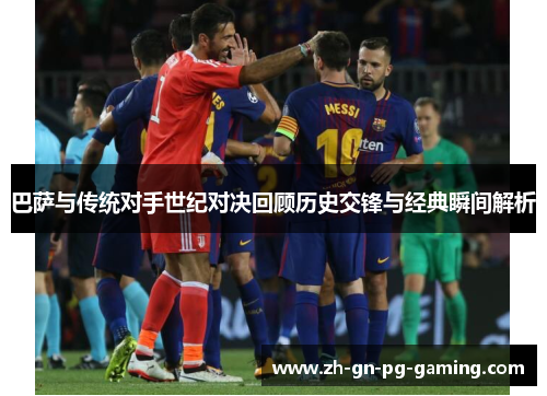 巴萨与传统对手世纪对决回顾历史交锋与经典瞬间解析 巴萨与传统对手世纪对决回顾历史交锋与经典瞬间解析