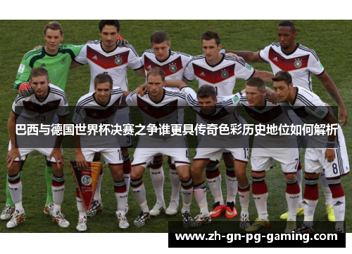 巴西与德国世界杯决赛之争谁更具传奇色彩历史地位如何解析 巴西与德国世界杯决赛之争谁更具传奇色彩历史地位如何解析