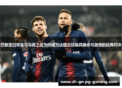 巴黎圣日耳曼与马赛之战为何成为法国足球最具悬念与激情的经典对决