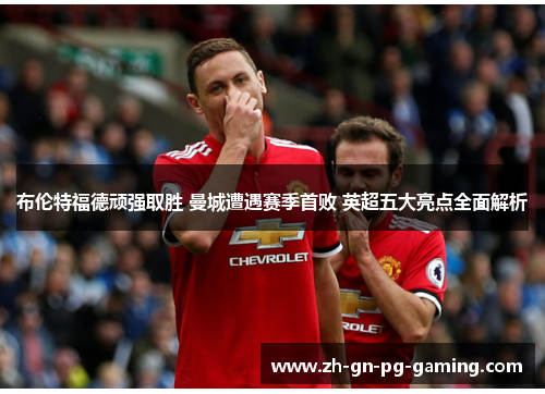 布伦特福德顽强取胜 曼城遭遇赛季首败 英超五大亮点全面解析