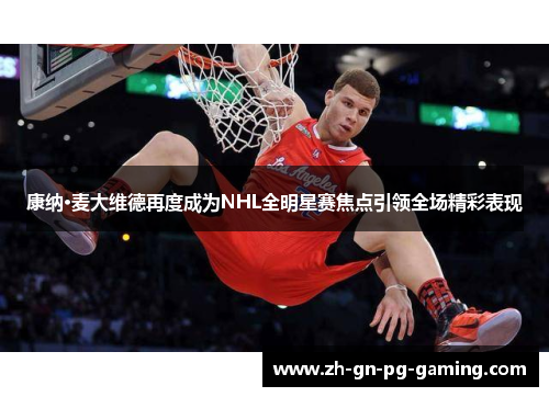 康纳·麦大维德再度成为NHL全明星赛焦点引领全场精彩表现 康纳·麦大维德再度成为NHL全明星赛焦点引领全场精彩表现