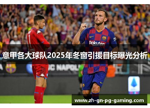 意甲各大球队2025年冬窗引援目标曝光分析 意甲各大球队2025年冬窗引援目标曝光分析