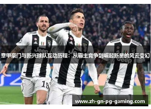 意甲豪门与新兴球队互动历程:从霸主竞争到崛起新星的风云变幻 意甲豪门与新兴球队互动历程:从霸主竞争到崛起新星的风云变幻