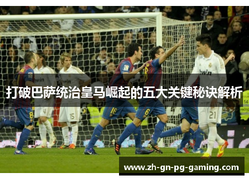 打破巴萨统治皇马崛起的五大关键秘诀解析 打破巴萨统治皇马崛起的五大关键秘诀解析