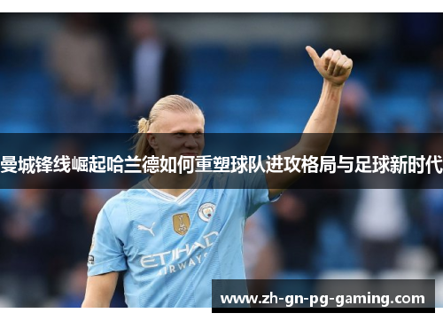 曼城锋线崛起哈兰德如何重塑球队进攻格局与足球新时代