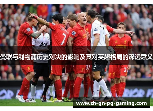 曼联与利物浦历史对决的影响及其对英超格局的深远意义 曼联与利物浦历史对决的影响及其对英超格局的深远意义