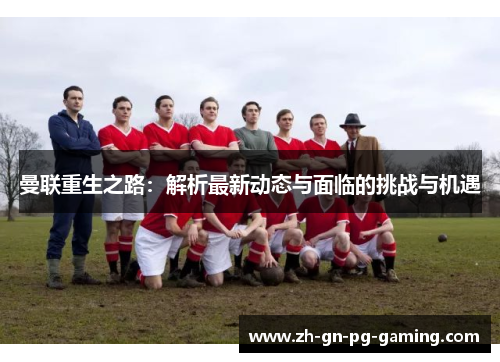 曼联重生之路:解析最新动态与面临的挑战与机遇 曼联重生之路:解析最新动态与面临的挑战与机遇