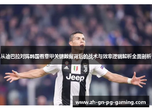 从迪巴拉对阵韩国看意甲关键数据背后的战术与效率逻辑解析全面剖析