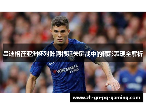 吕迪格在亚洲杯对阵阿根廷关键战中的精彩表现全解析