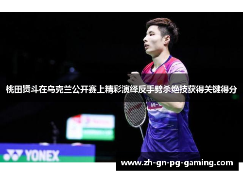 桃田贤斗在乌克兰公开赛上精彩演绎反手劈杀绝技获得关键得分