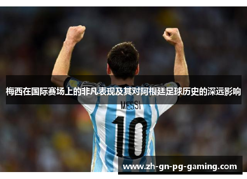 梅西在国际赛场上的非凡表现及其对阿根廷足球历史的深远影响 梅西在国际赛场上的非凡表现及其对阿根廷足球历史的深远影响